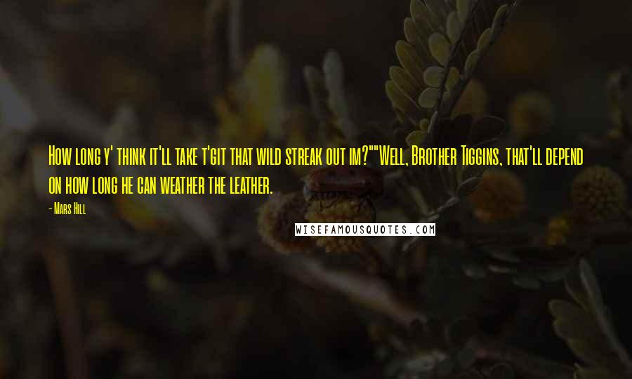 Mars Hill Quotes: How long y' think it'll take t'git that wild streak out im?""Well, Brother Tiggins, that'll depend on how long he can weather the leather.