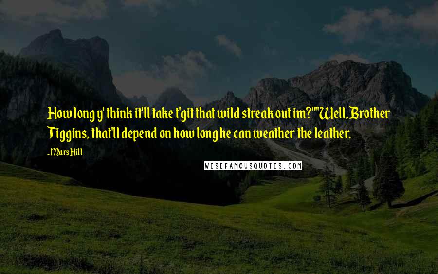 Mars Hill Quotes: How long y' think it'll take t'git that wild streak out im?""Well, Brother Tiggins, that'll depend on how long he can weather the leather.