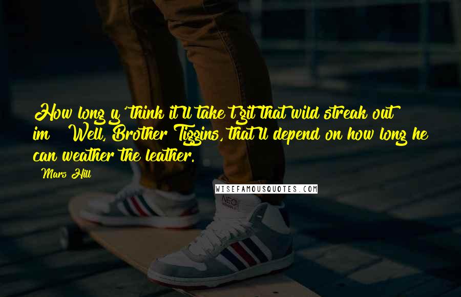 Mars Hill Quotes: How long y' think it'll take t'git that wild streak out im?""Well, Brother Tiggins, that'll depend on how long he can weather the leather.