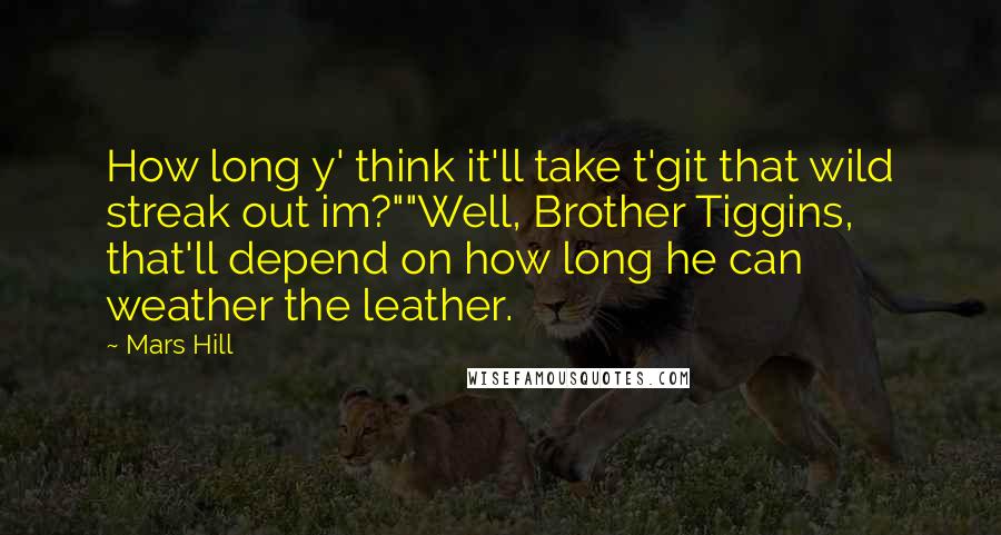 Mars Hill Quotes: How long y' think it'll take t'git that wild streak out im?""Well, Brother Tiggins, that'll depend on how long he can weather the leather.