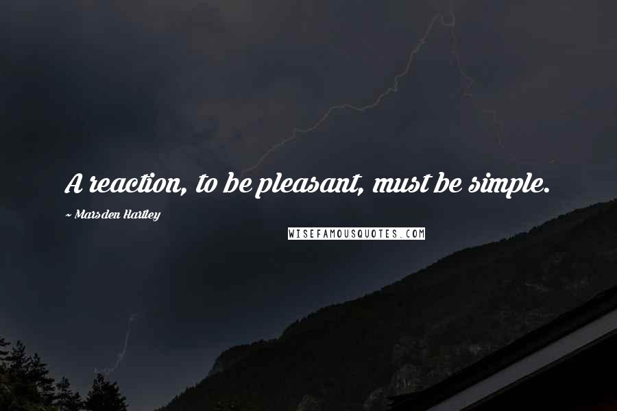 Marsden Hartley Quotes: A reaction, to be pleasant, must be simple.