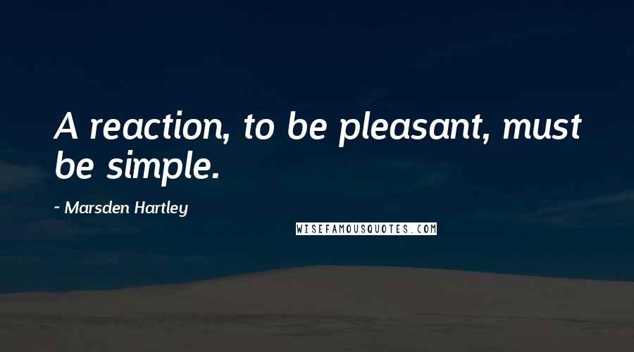 Marsden Hartley Quotes: A reaction, to be pleasant, must be simple.