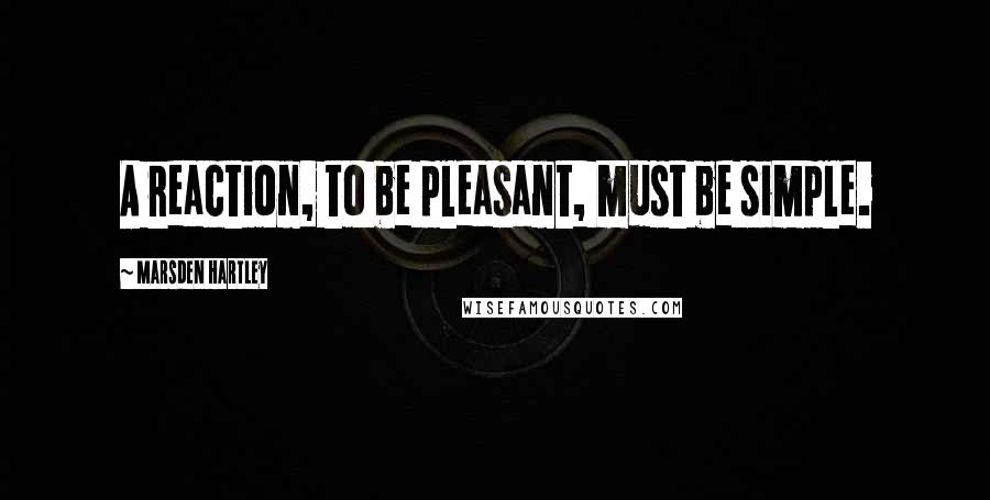 Marsden Hartley Quotes: A reaction, to be pleasant, must be simple.