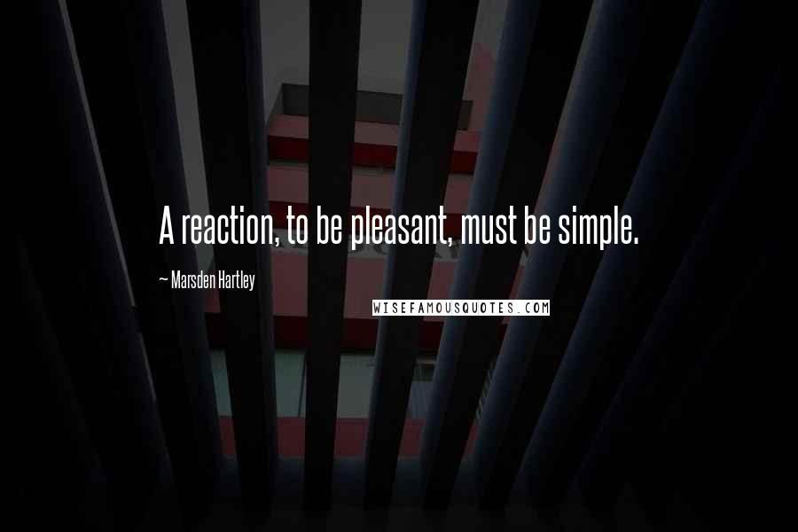 Marsden Hartley Quotes: A reaction, to be pleasant, must be simple.