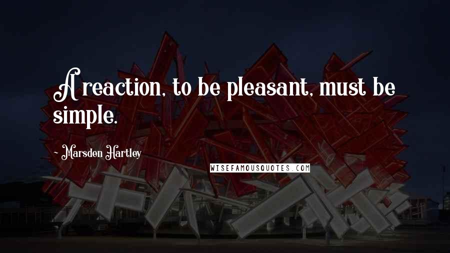 Marsden Hartley Quotes: A reaction, to be pleasant, must be simple.