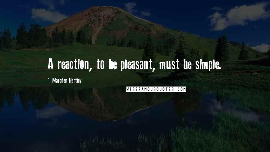 Marsden Hartley Quotes: A reaction, to be pleasant, must be simple.