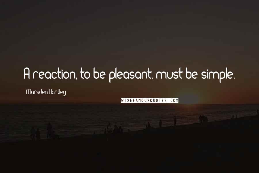 Marsden Hartley Quotes: A reaction, to be pleasant, must be simple.