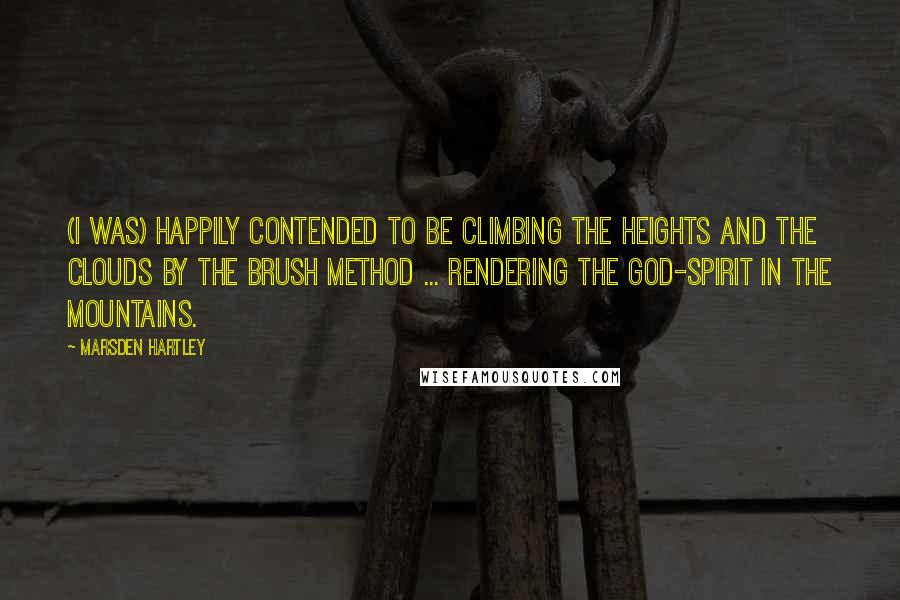 Marsden Hartley Quotes: (I was) happily contended to be climbing the heights and the clouds by the brush method ... rendering the God-spirit in the mountains.