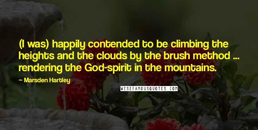 Marsden Hartley Quotes: (I was) happily contended to be climbing the heights and the clouds by the brush method ... rendering the God-spirit in the mountains.