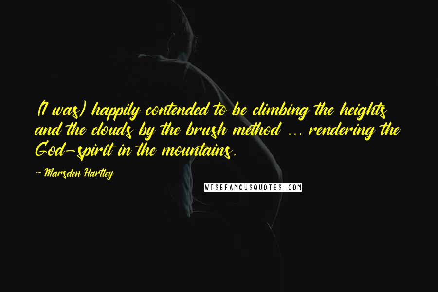 Marsden Hartley Quotes: (I was) happily contended to be climbing the heights and the clouds by the brush method ... rendering the God-spirit in the mountains.