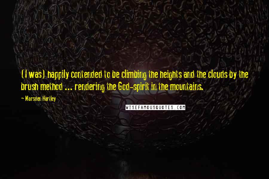 Marsden Hartley Quotes: (I was) happily contended to be climbing the heights and the clouds by the brush method ... rendering the God-spirit in the mountains.