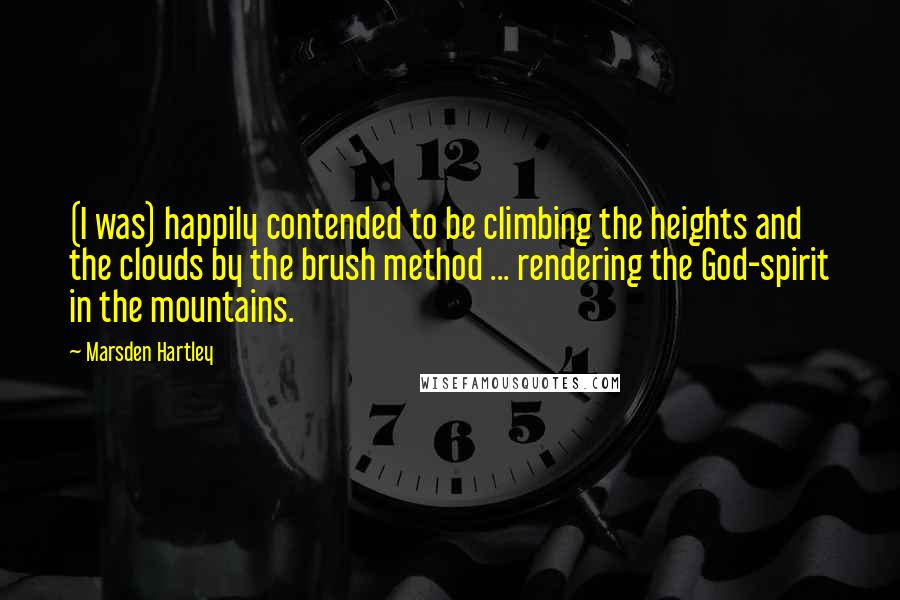 Marsden Hartley Quotes: (I was) happily contended to be climbing the heights and the clouds by the brush method ... rendering the God-spirit in the mountains.