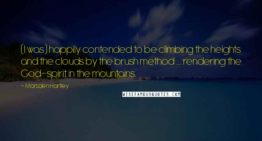 Marsden Hartley Quotes: (I was) happily contended to be climbing the heights and the clouds by the brush method ... rendering the God-spirit in the mountains.