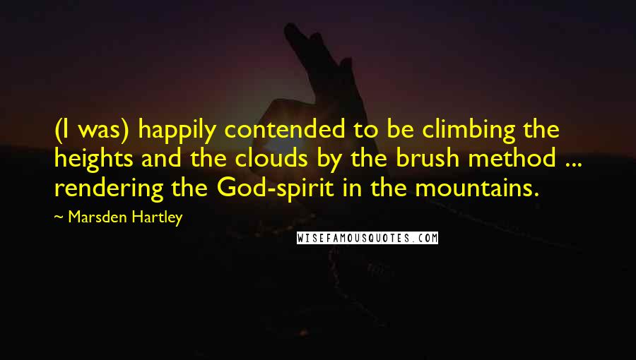 Marsden Hartley Quotes: (I was) happily contended to be climbing the heights and the clouds by the brush method ... rendering the God-spirit in the mountains.