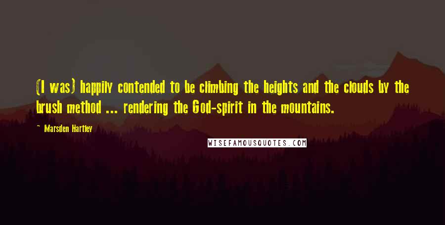 Marsden Hartley Quotes: (I was) happily contended to be climbing the heights and the clouds by the brush method ... rendering the God-spirit in the mountains.