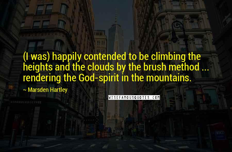 Marsden Hartley Quotes: (I was) happily contended to be climbing the heights and the clouds by the brush method ... rendering the God-spirit in the mountains.