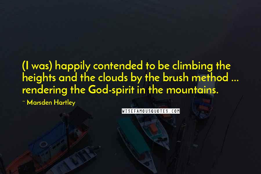 Marsden Hartley Quotes: (I was) happily contended to be climbing the heights and the clouds by the brush method ... rendering the God-spirit in the mountains.