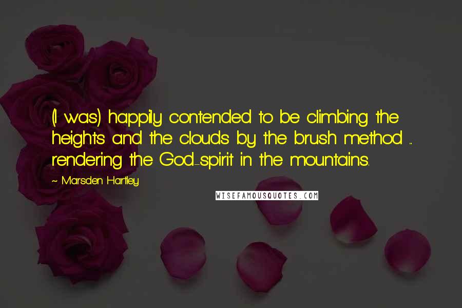 Marsden Hartley Quotes: (I was) happily contended to be climbing the heights and the clouds by the brush method ... rendering the God-spirit in the mountains.