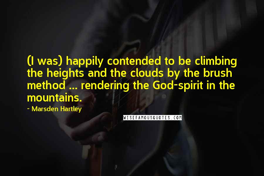 Marsden Hartley Quotes: (I was) happily contended to be climbing the heights and the clouds by the brush method ... rendering the God-spirit in the mountains.