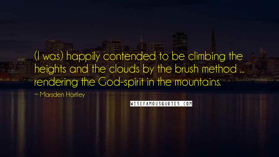 Marsden Hartley Quotes: (I was) happily contended to be climbing the heights and the clouds by the brush method ... rendering the God-spirit in the mountains.