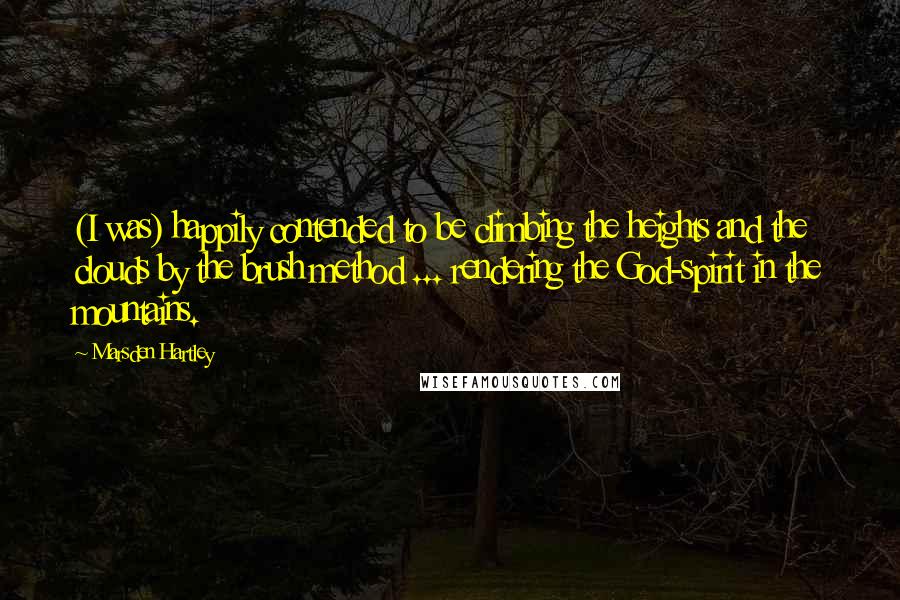 Marsden Hartley Quotes: (I was) happily contended to be climbing the heights and the clouds by the brush method ... rendering the God-spirit in the mountains.