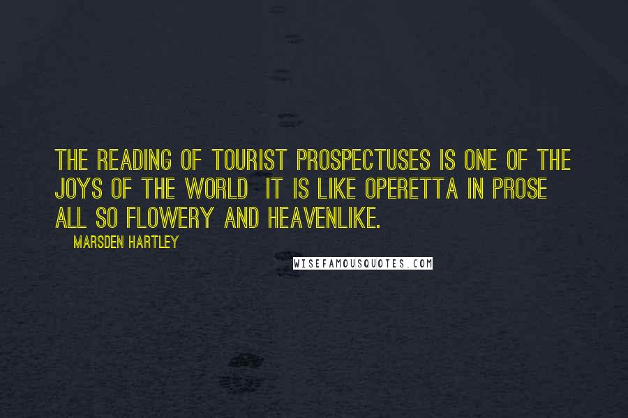 Marsden Hartley Quotes: The reading of tourist prospectuses is one of the joys of the world  it is like operetta in prose  all so flowery and heavenlike.