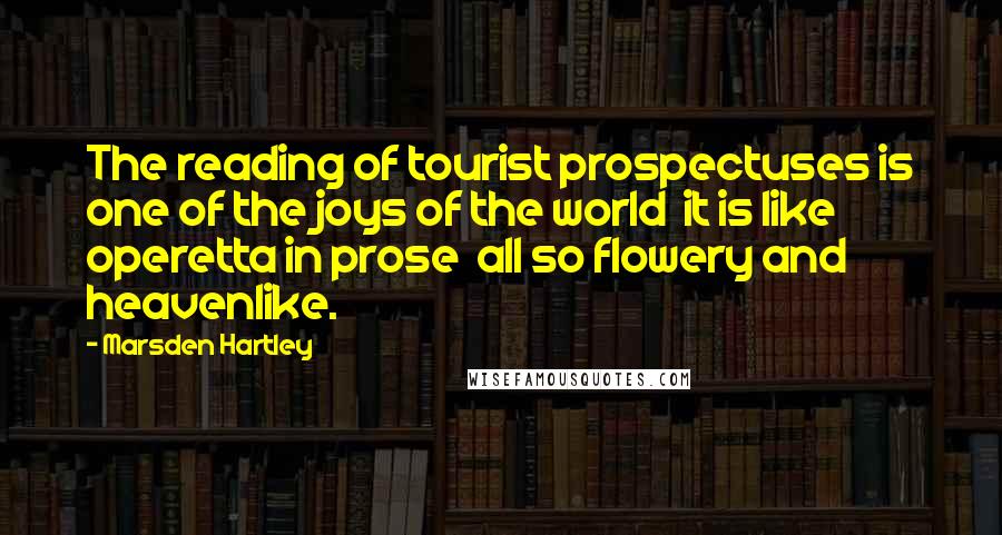 Marsden Hartley Quotes: The reading of tourist prospectuses is one of the joys of the world  it is like operetta in prose  all so flowery and heavenlike.