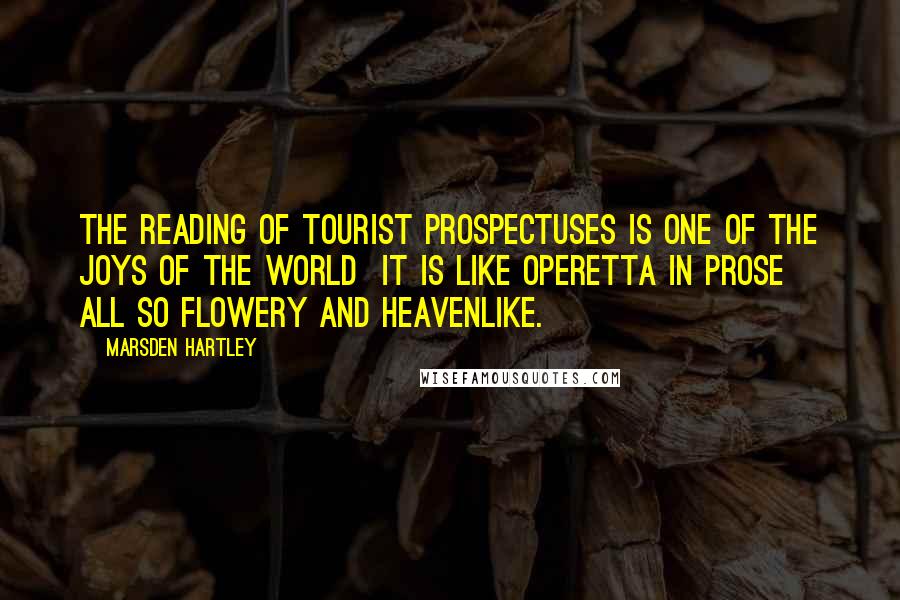 Marsden Hartley Quotes: The reading of tourist prospectuses is one of the joys of the world  it is like operetta in prose  all so flowery and heavenlike.