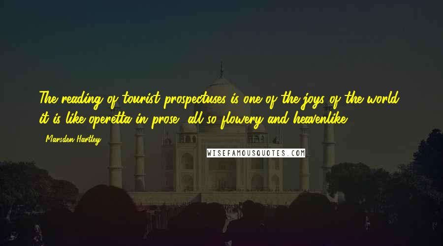 Marsden Hartley Quotes: The reading of tourist prospectuses is one of the joys of the world  it is like operetta in prose  all so flowery and heavenlike.