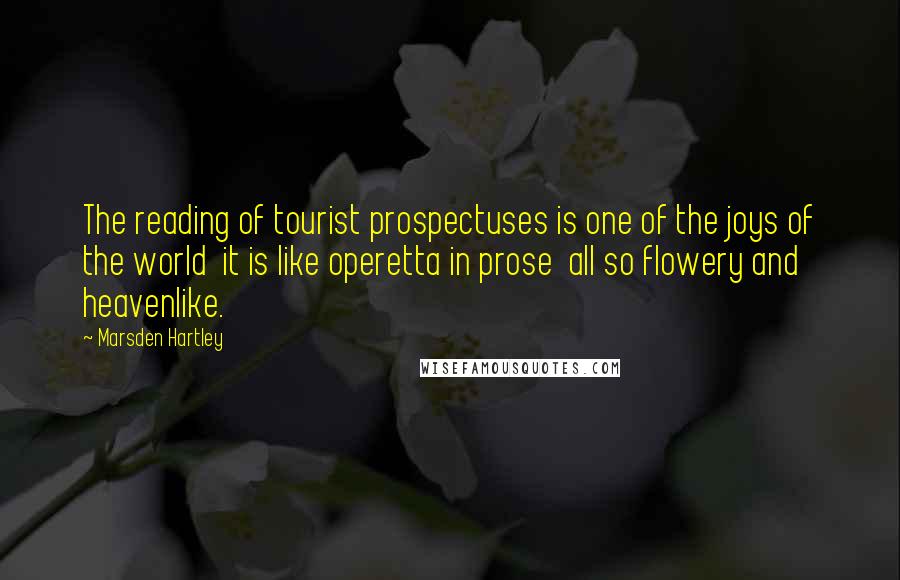 Marsden Hartley Quotes: The reading of tourist prospectuses is one of the joys of the world  it is like operetta in prose  all so flowery and heavenlike.