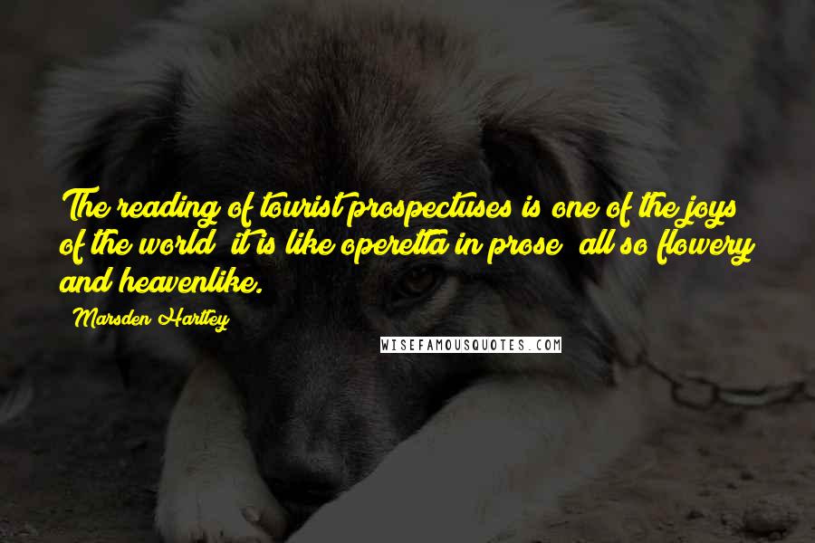 Marsden Hartley Quotes: The reading of tourist prospectuses is one of the joys of the world  it is like operetta in prose  all so flowery and heavenlike.