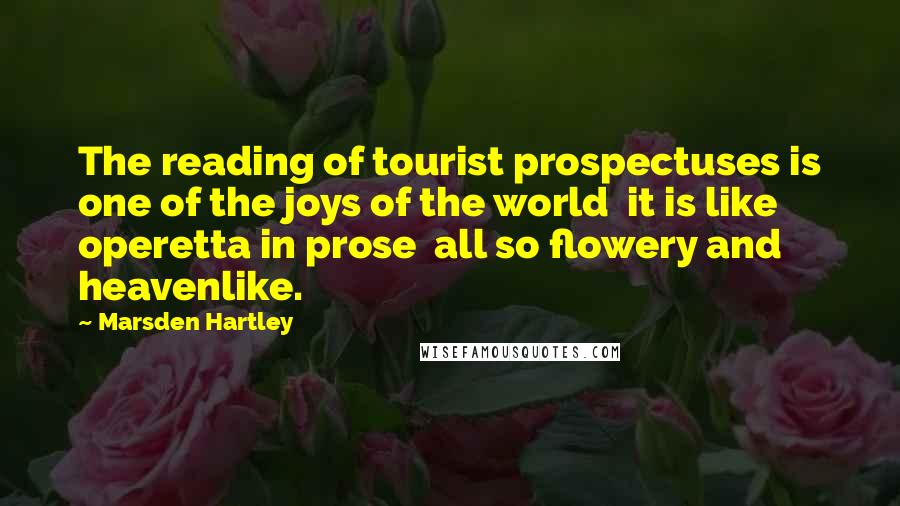 Marsden Hartley Quotes: The reading of tourist prospectuses is one of the joys of the world  it is like operetta in prose  all so flowery and heavenlike.