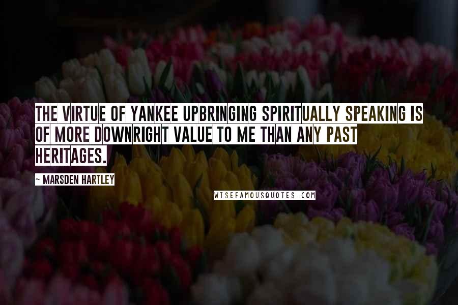 Marsden Hartley Quotes: The virtue of Yankee upbringing spiritually speaking is of more downright value to me than any past heritages.