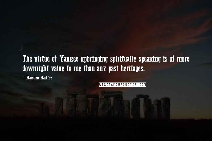Marsden Hartley Quotes: The virtue of Yankee upbringing spiritually speaking is of more downright value to me than any past heritages.