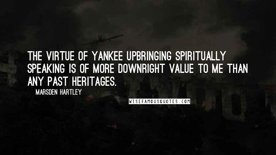 Marsden Hartley Quotes: The virtue of Yankee upbringing spiritually speaking is of more downright value to me than any past heritages.