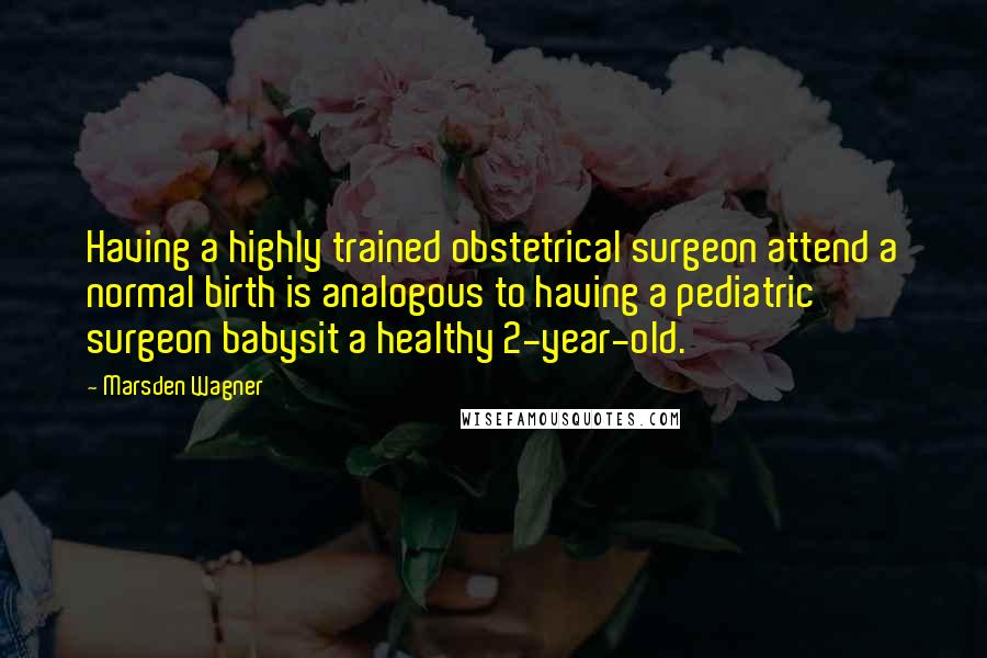 Marsden Wagner Quotes: Having a highly trained obstetrical surgeon attend a normal birth is analogous to having a pediatric surgeon babysit a healthy 2-year-old.