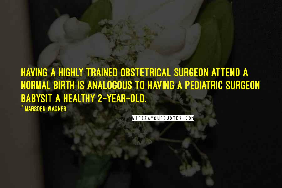 Marsden Wagner Quotes: Having a highly trained obstetrical surgeon attend a normal birth is analogous to having a pediatric surgeon babysit a healthy 2-year-old.