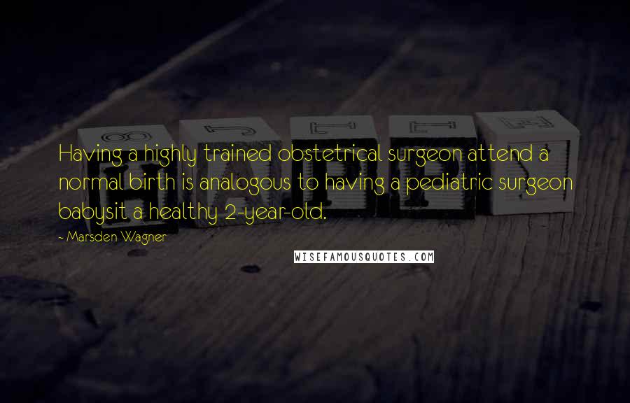 Marsden Wagner Quotes: Having a highly trained obstetrical surgeon attend a normal birth is analogous to having a pediatric surgeon babysit a healthy 2-year-old.