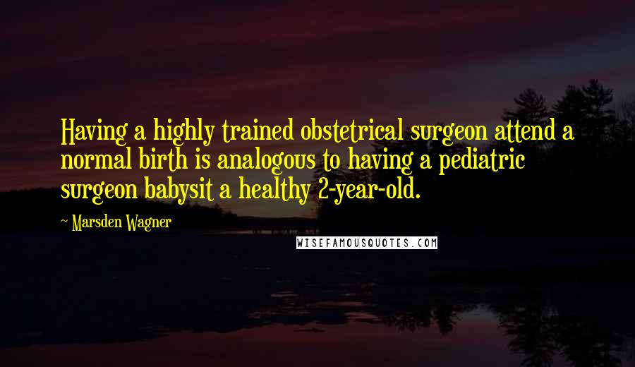 Marsden Wagner Quotes: Having a highly trained obstetrical surgeon attend a normal birth is analogous to having a pediatric surgeon babysit a healthy 2-year-old.