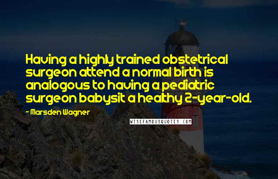 Marsden Wagner Quotes: Having a highly trained obstetrical surgeon attend a normal birth is analogous to having a pediatric surgeon babysit a healthy 2-year-old.