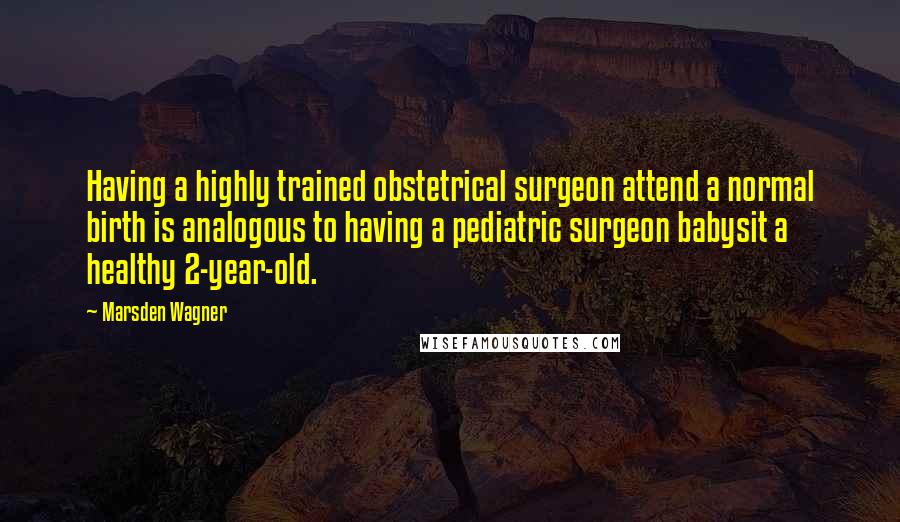 Marsden Wagner Quotes: Having a highly trained obstetrical surgeon attend a normal birth is analogous to having a pediatric surgeon babysit a healthy 2-year-old.