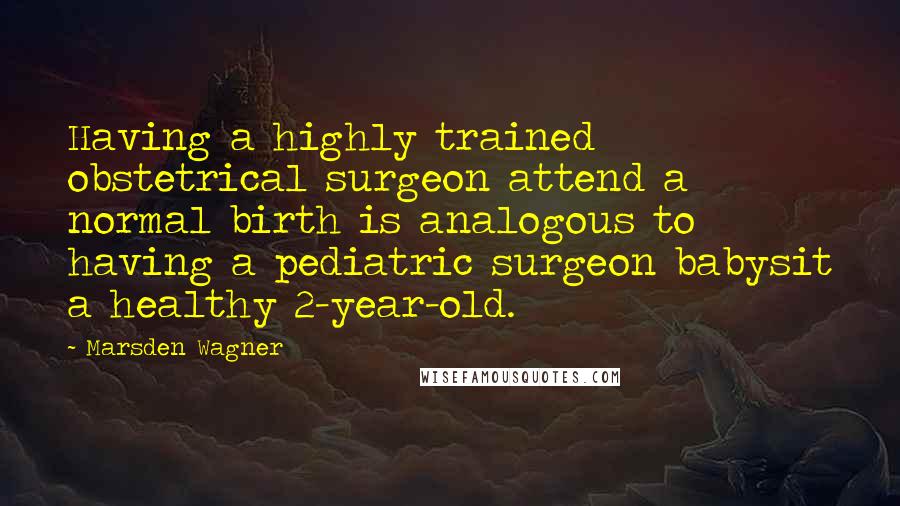 Marsden Wagner Quotes: Having a highly trained obstetrical surgeon attend a normal birth is analogous to having a pediatric surgeon babysit a healthy 2-year-old.