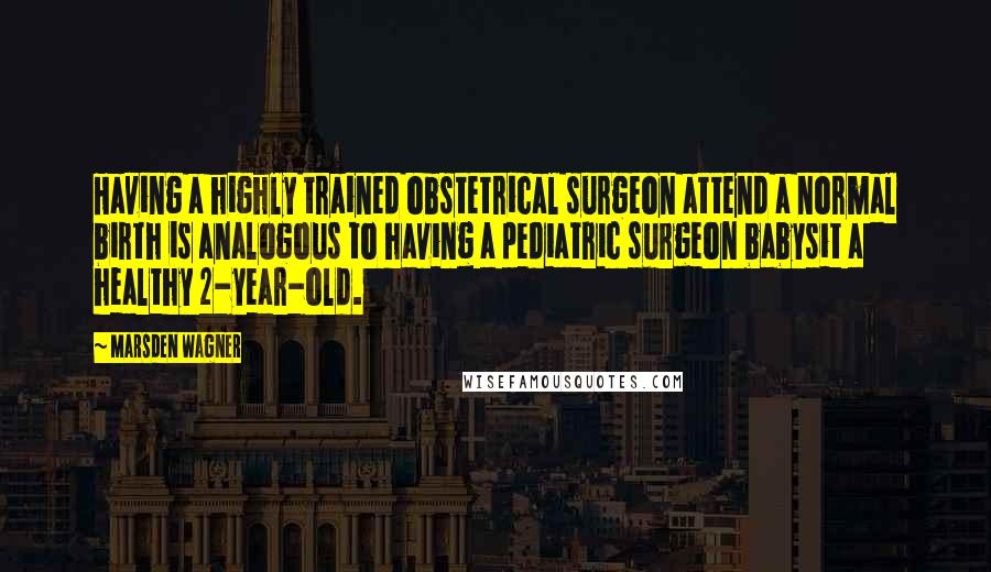 Marsden Wagner Quotes: Having a highly trained obstetrical surgeon attend a normal birth is analogous to having a pediatric surgeon babysit a healthy 2-year-old.