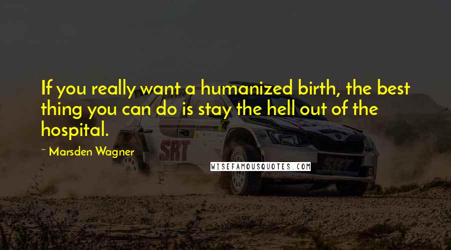 Marsden Wagner Quotes: If you really want a humanized birth, the best thing you can do is stay the hell out of the hospital.