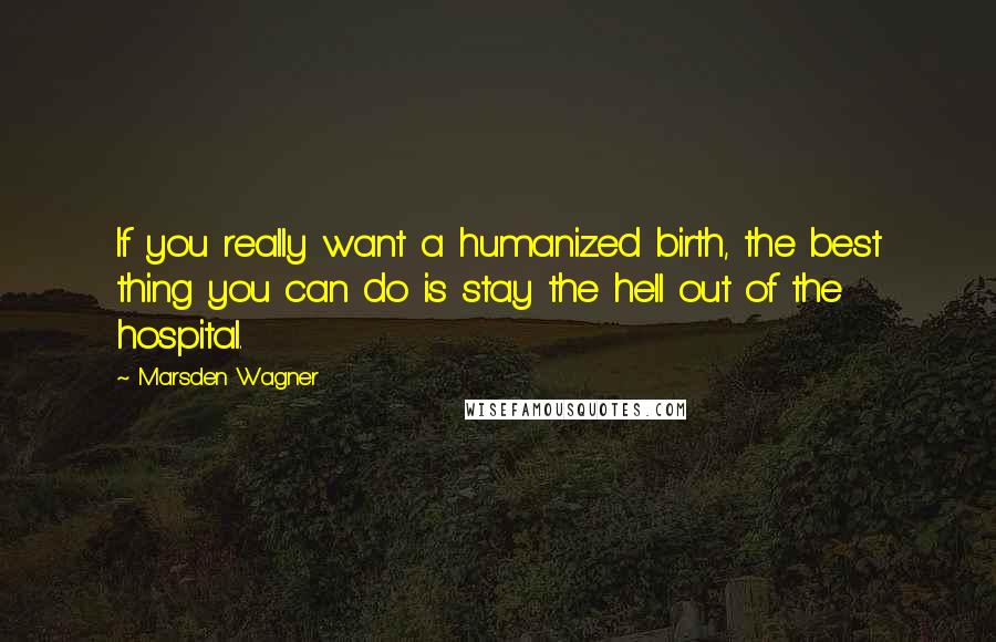 Marsden Wagner Quotes: If you really want a humanized birth, the best thing you can do is stay the hell out of the hospital.