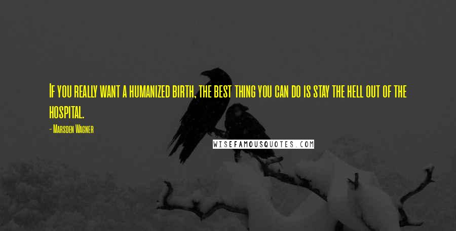 Marsden Wagner Quotes: If you really want a humanized birth, the best thing you can do is stay the hell out of the hospital.