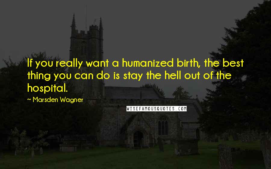 Marsden Wagner Quotes: If you really want a humanized birth, the best thing you can do is stay the hell out of the hospital.