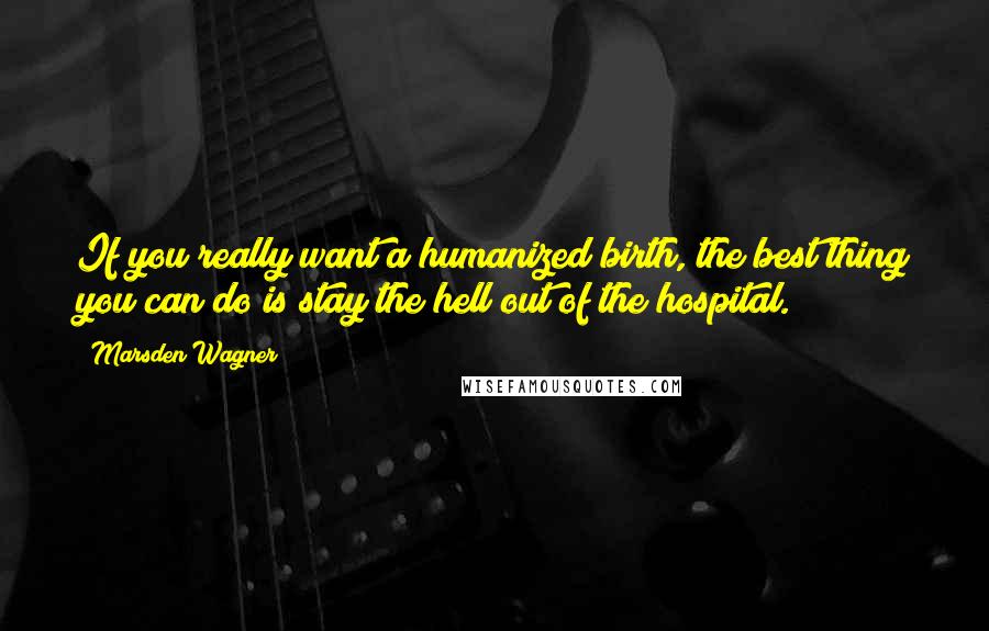 Marsden Wagner Quotes: If you really want a humanized birth, the best thing you can do is stay the hell out of the hospital.