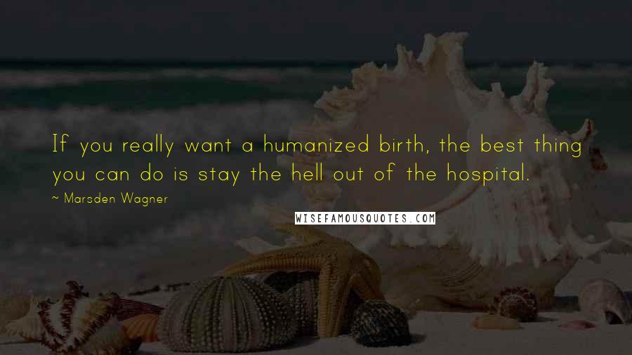 Marsden Wagner Quotes: If you really want a humanized birth, the best thing you can do is stay the hell out of the hospital.