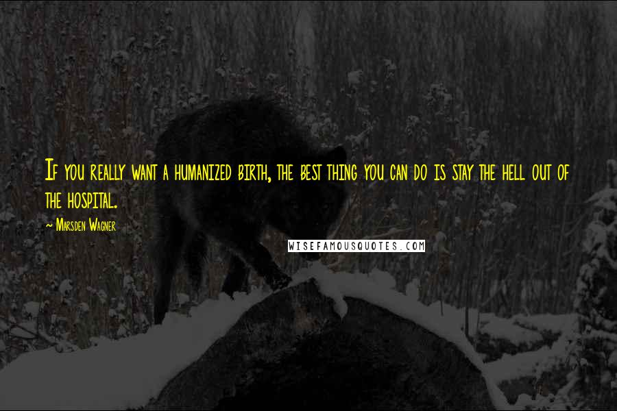 Marsden Wagner Quotes: If you really want a humanized birth, the best thing you can do is stay the hell out of the hospital.